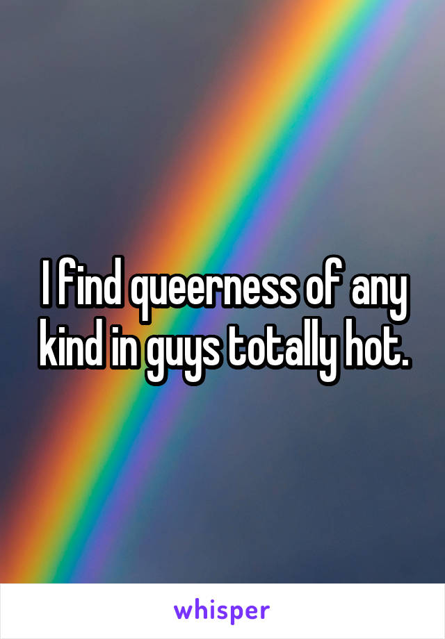 I find queerness of any kind in guys totally hot.