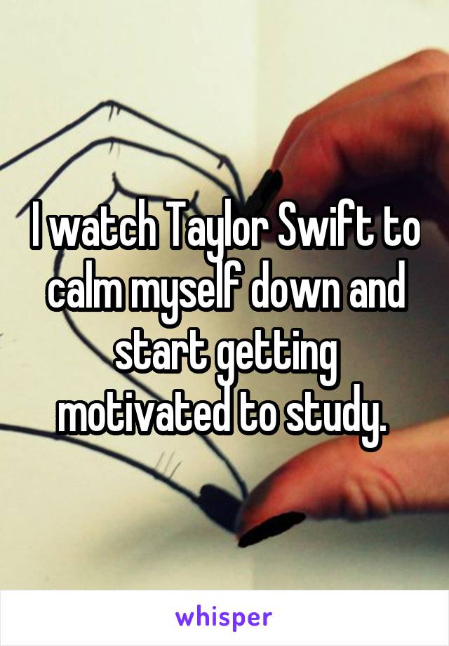 I watch Taylor Swift to calm myself down and start getting motivated to study. 