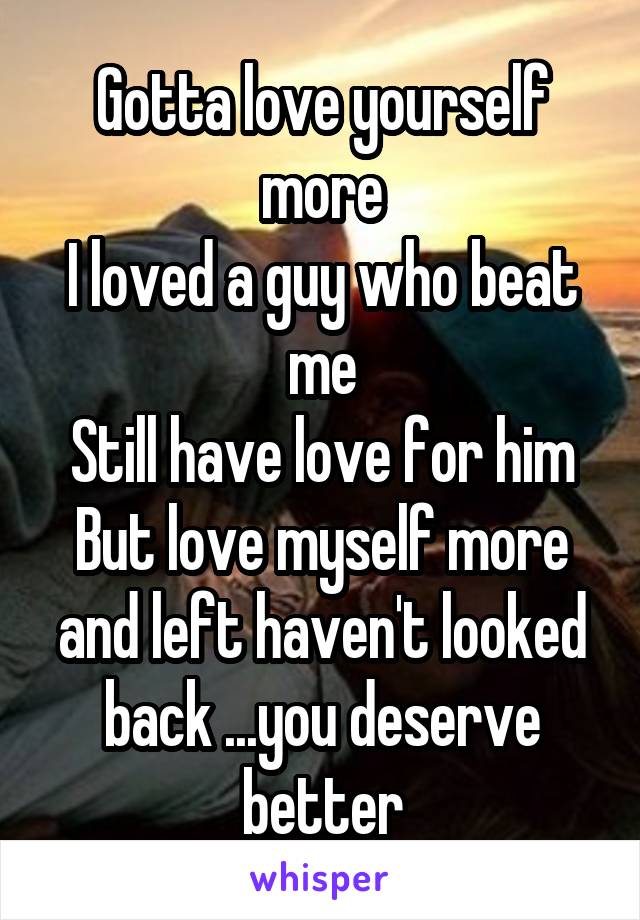 Gotta love yourself more
I loved a guy who beat me
Still have love for him
But love myself more and left haven't looked back ...you deserve better
