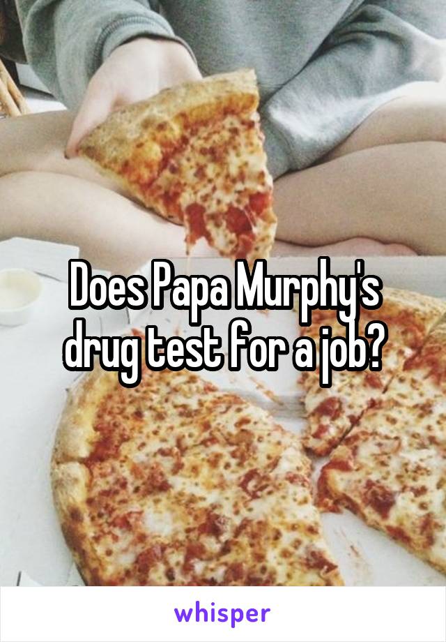 Does Papa Murphy's drug test for a job?