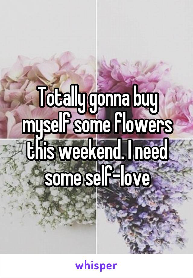 Totally gonna buy myself some flowers this weekend. I need some self-love