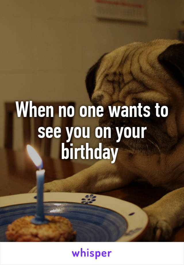 When no one wants to see you on your birthday 