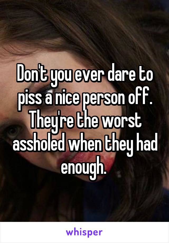 Don't you ever dare to piss a nice person off. They're the worst assholed when they had enough. 