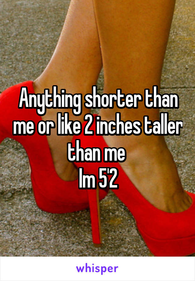 Anything shorter than me or like 2 inches taller than me 
Im 5'2