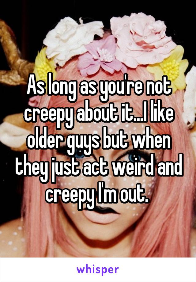 As long as you're not creepy about it...I like older guys but when they just act weird and creepy I'm out. 