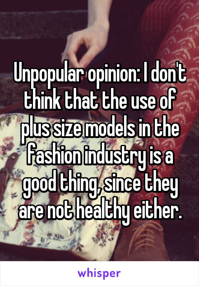 Unpopular opinion: I don't think that the use of plus size models in the fashion industry is a good thing, since they are not healthy either.