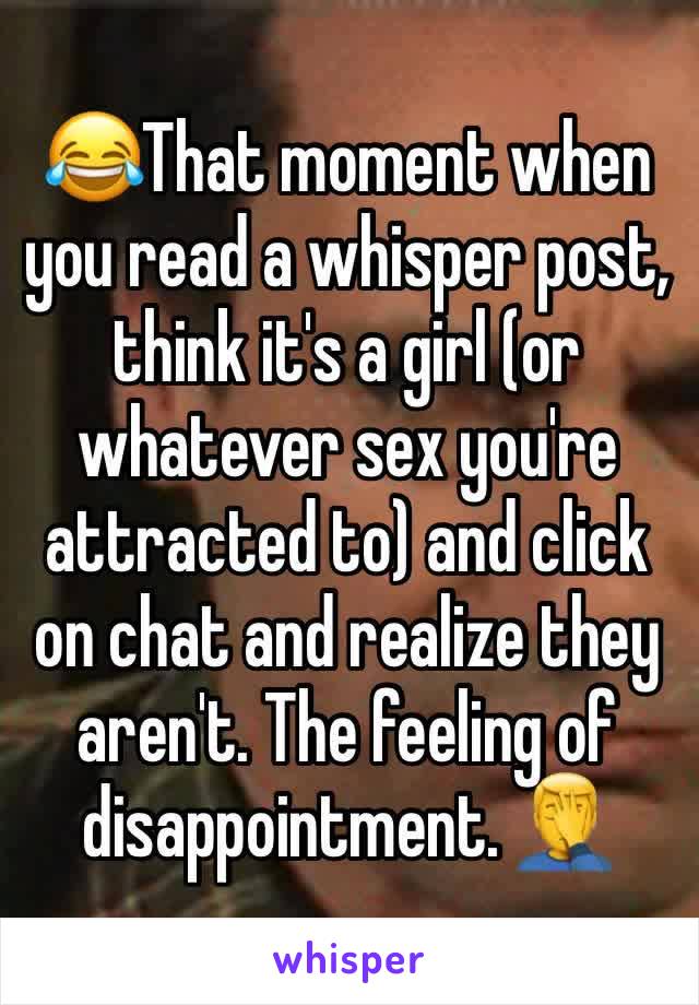 😂That moment when you read a whisper post, think it's a girl (or whatever sex you're attracted to) and click on chat and realize they aren't. The feeling of disappointment. 🤦‍♂️