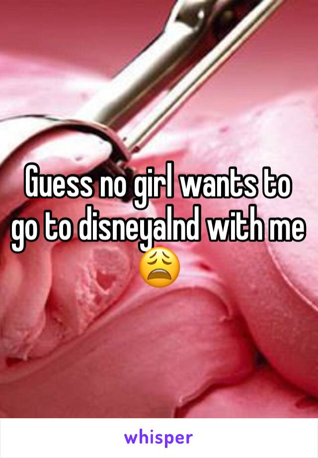 Guess no girl wants to go to disneyalnd with me 😩