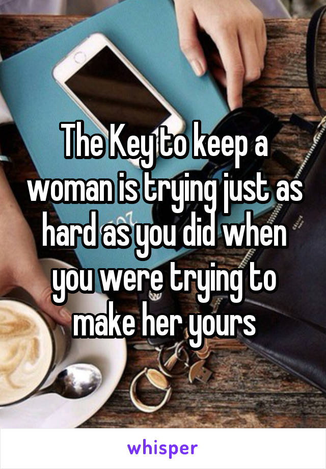The Key to keep a woman is trying just as hard as you did when you were trying to make her yours