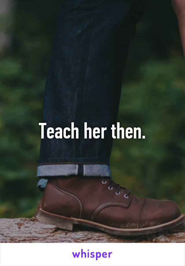 Teach her then.