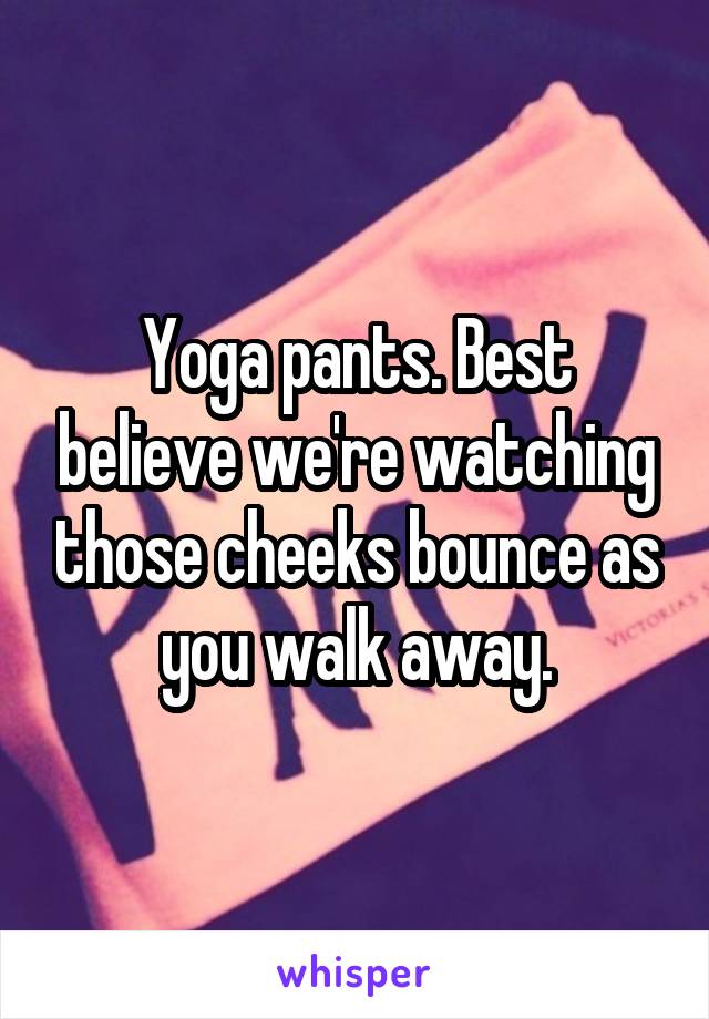 Yoga pants. Best believe we're watching those cheeks bounce as you walk away.