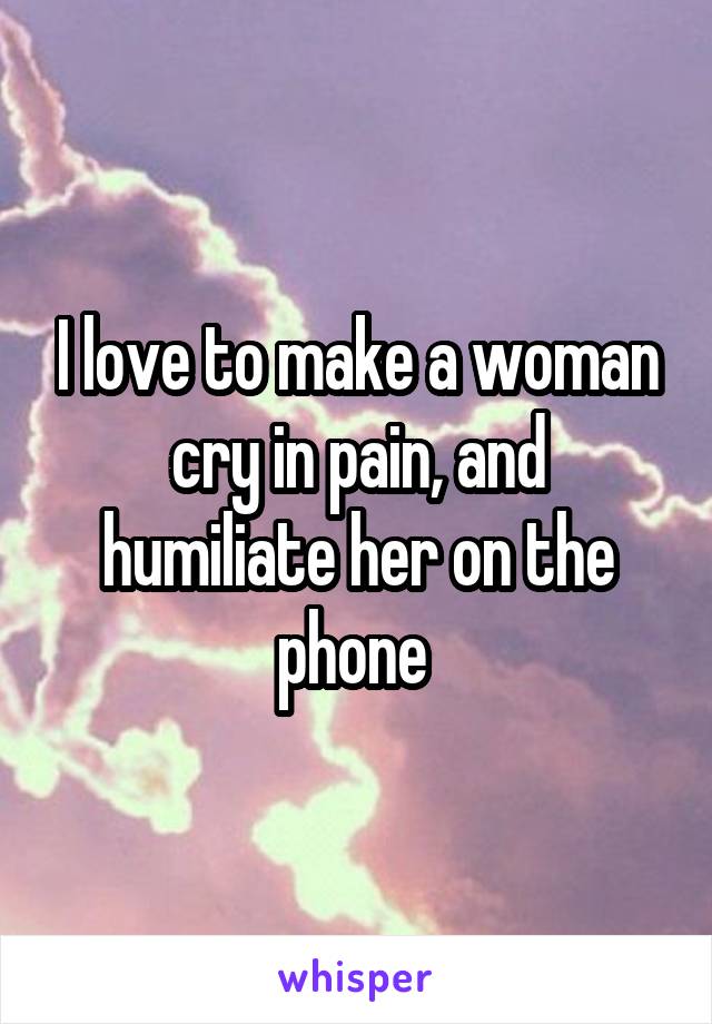 I love to make a woman cry in pain, and humiliate her on the phone 