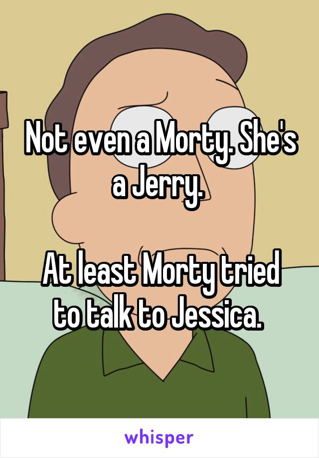 Not even a Morty. She's a Jerry. 

At least Morty tried to talk to Jessica. 
