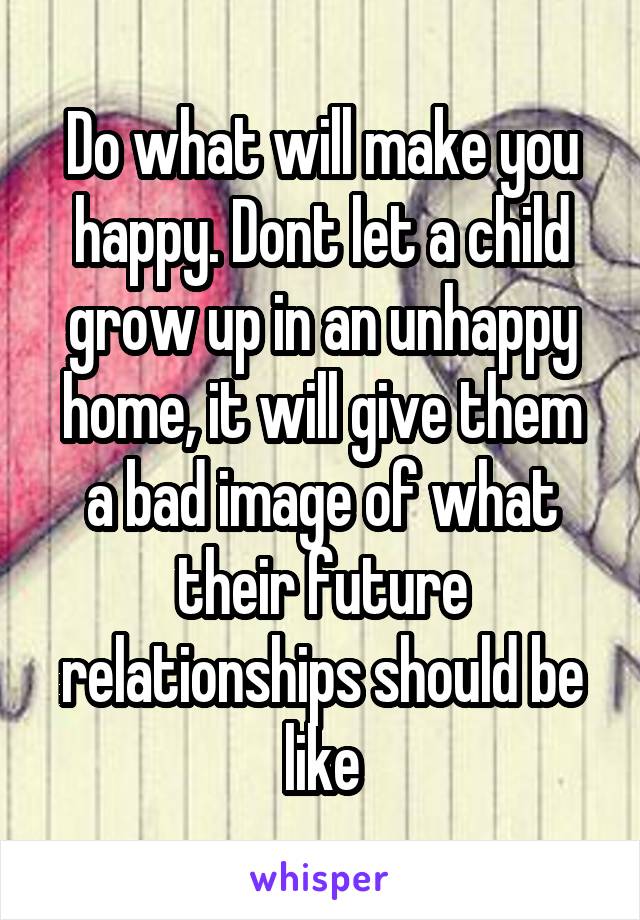 Do what will make you happy. Dont let a child grow up in an unhappy home, it will give them a bad image of what their future relationships should be like