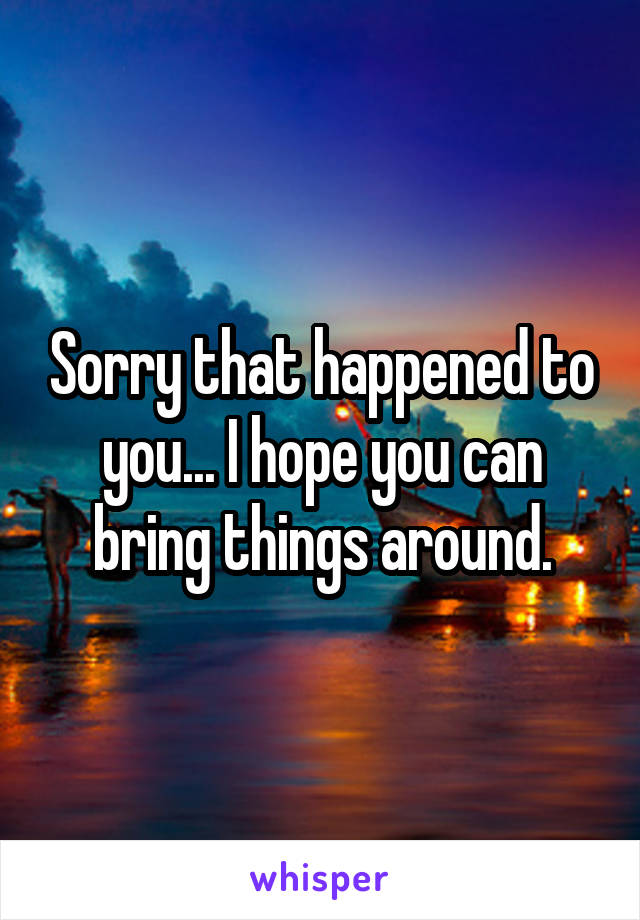 Sorry that happened to you... I hope you can bring things around.