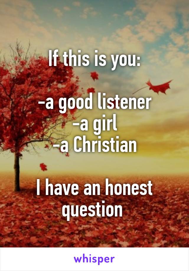 If this is you:

-a good listener
-a girl
-a Christian

I have an honest question 
