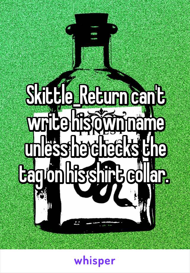 Skittle_Return can't write his own name unless he checks the tag on his shirt collar. 