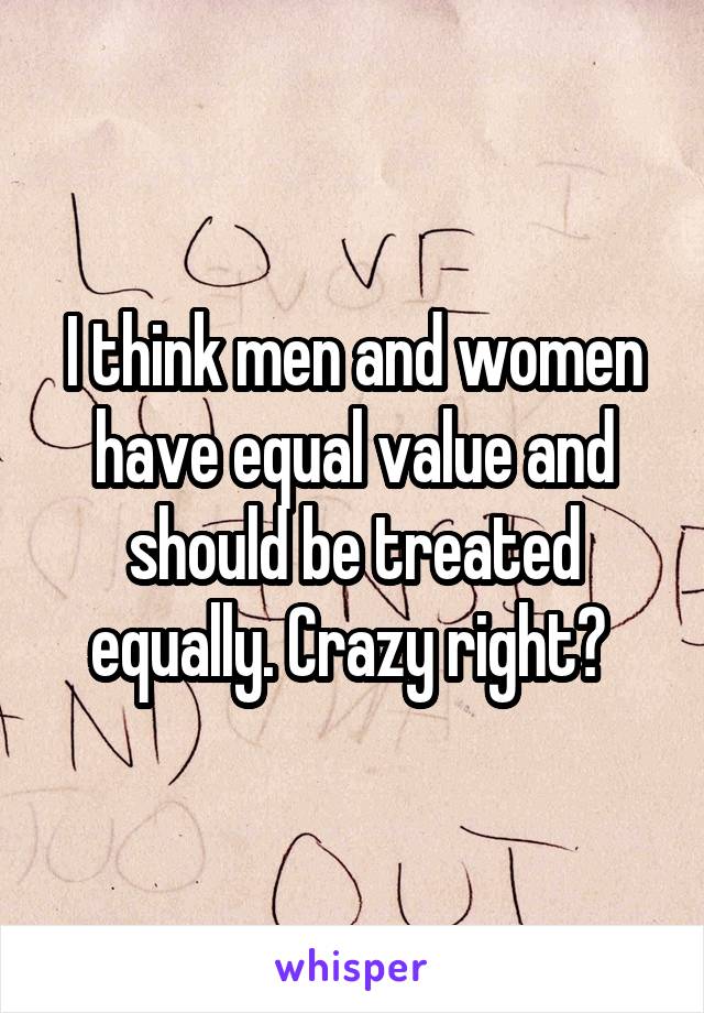 I think men and women have equal value and should be treated equally. Crazy right? 