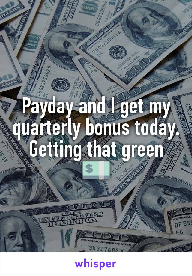 Payday and I get my quarterly bonus today. Getting that green 💵