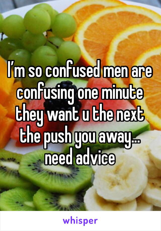 I’m so confused men are confusing one minute they want u the next the push you away... need advice 