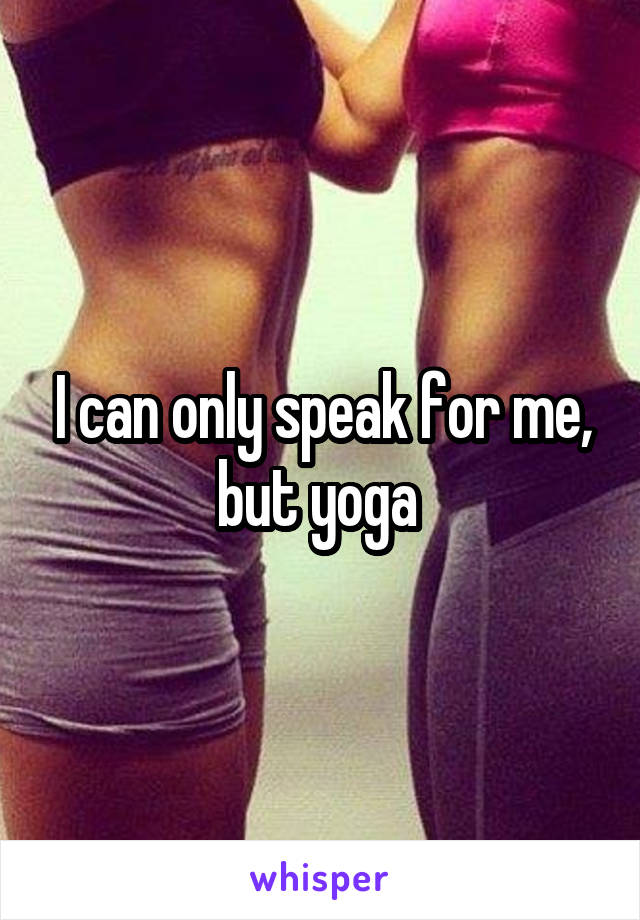 I can only speak for me, but yoga 