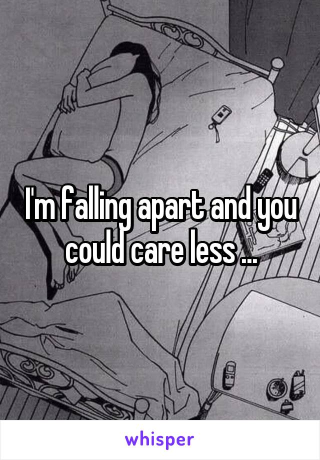 I'm falling apart and you could care less ...