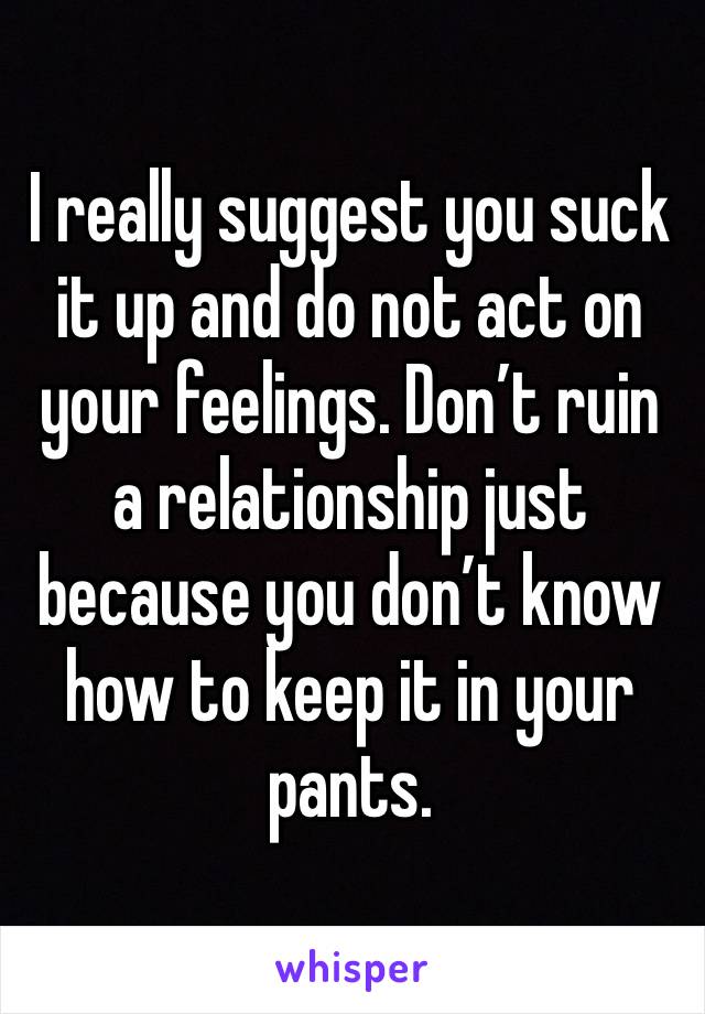 I really suggest you suck it up and do not act on your feelings. Don’t ruin a relationship just because you don’t know how to keep it in your pants. 