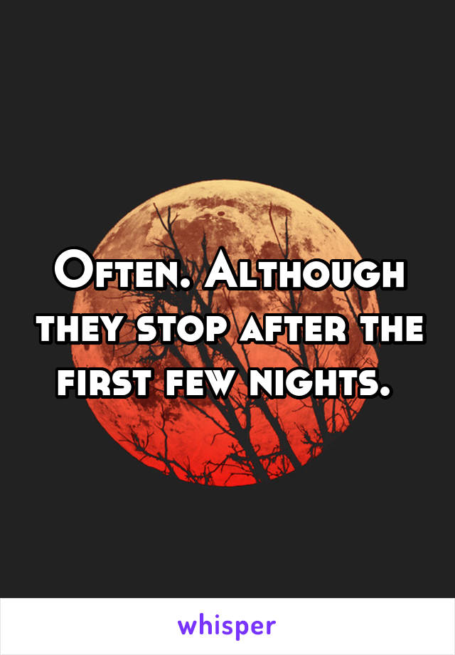 Often. Although they stop after the first few nights. 