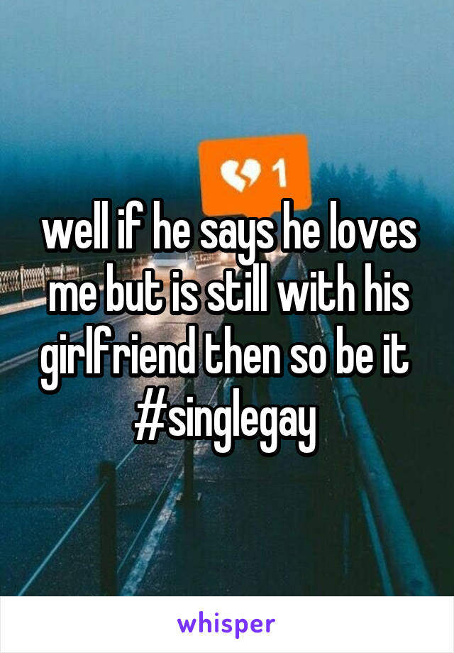 well if he says he loves me but is still with his girlfriend then so be it 
#singlegay 