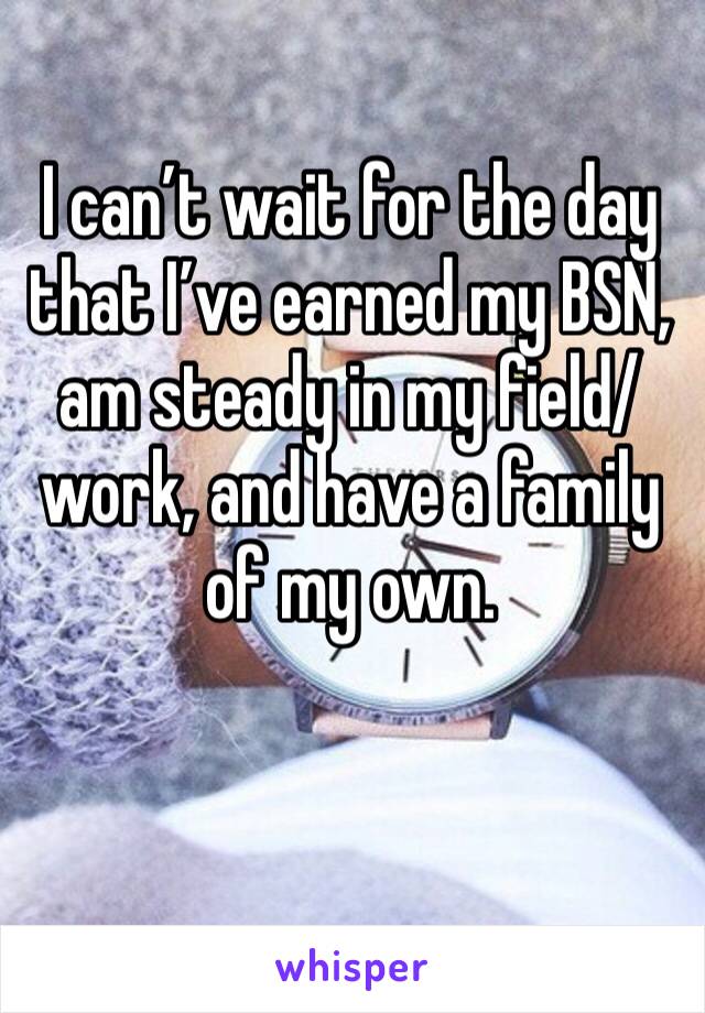 I can’t wait for the day that I’ve earned my BSN, am steady in my field/work, and have a family of my own. 