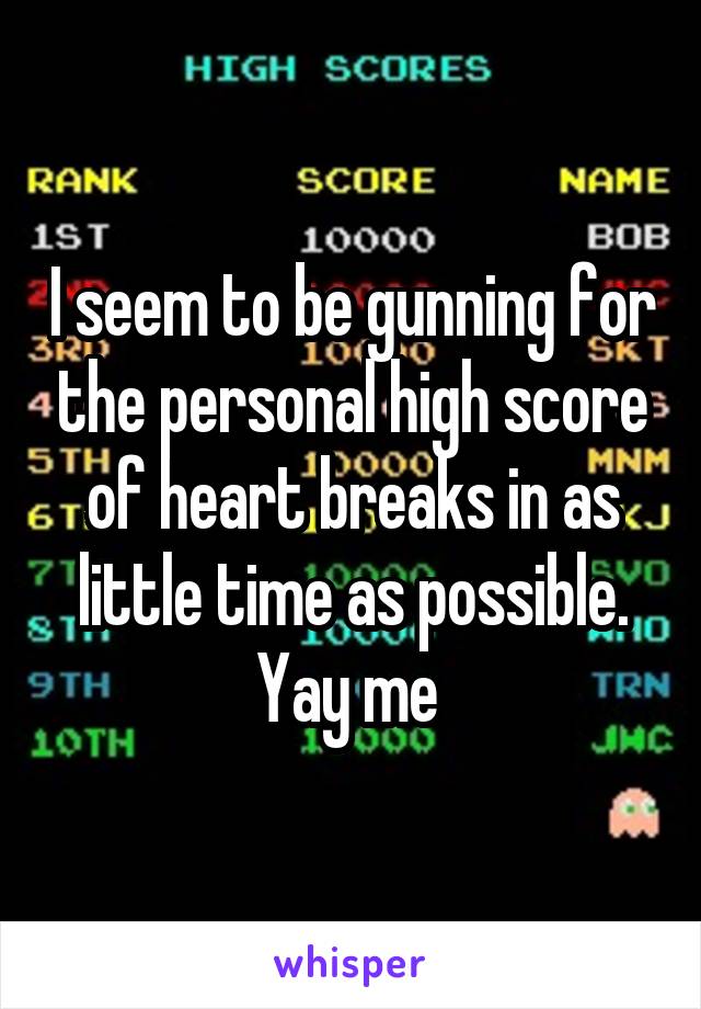 I seem to be gunning for the personal high score of heart breaks in as little time as possible. Yay me 