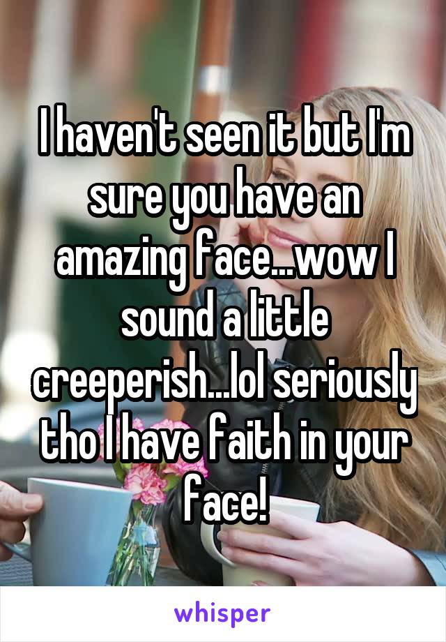 I haven't seen it but I'm sure you have an amazing face...wow I sound a little creeperish...lol seriously tho I have faith in your face!