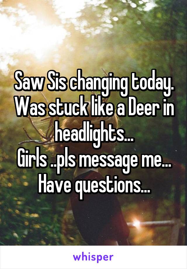 Saw Sis changing today. Was stuck like a Deer in headlights...
Girls ..pls message me...
Have questions...