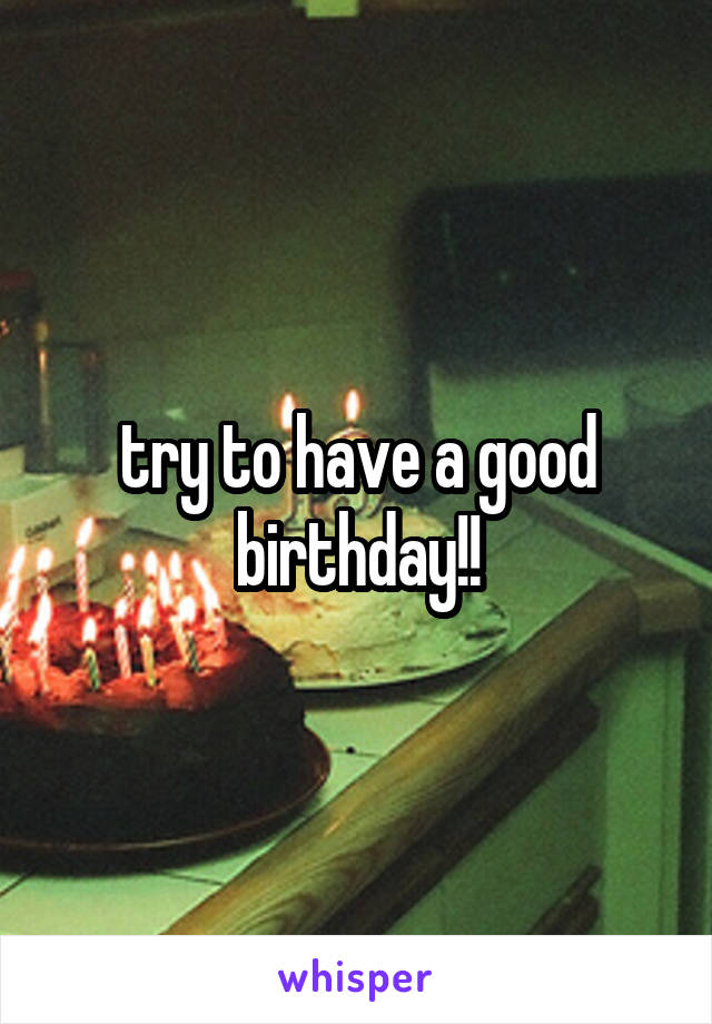 try to have a good birthday!!
