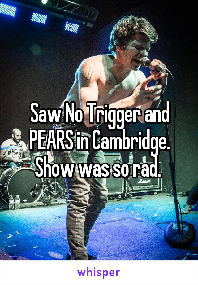 Saw No Trigger and PEARS in Cambridge. Show was so rad. 