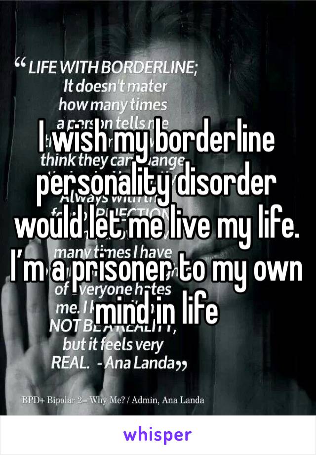 I wish my borderline personality disorder would let me live my life. I’m a prisoner to my own mind in life