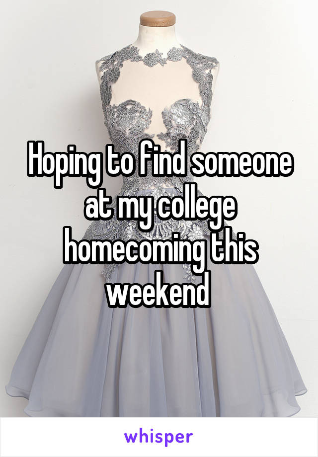 Hoping to find someone at my college homecoming this weekend 