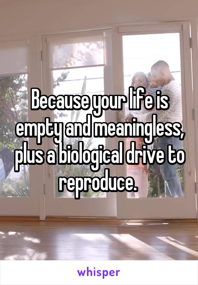 Because your life is empty and meaningless, plus a biological drive to reproduce. 