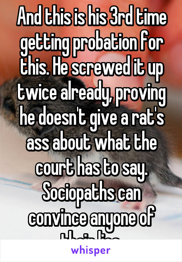 And this is his 3rd time getting probation for this. He screwed it up twice already, proving he doesn't give a rat's ass about what the court has to say. Sociopaths can convince anyone of their lies.