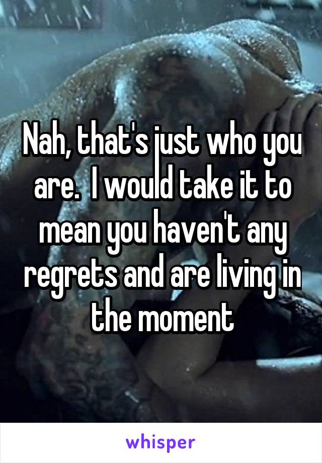 Nah, that's just who you are.  I would take it to mean you haven't any regrets and are living in the moment