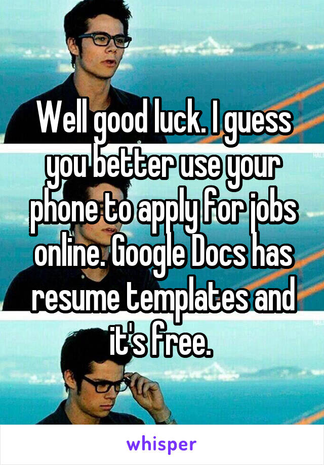 Well good luck. I guess you better use your phone to apply for jobs online. Google Docs has resume templates and it's free. 