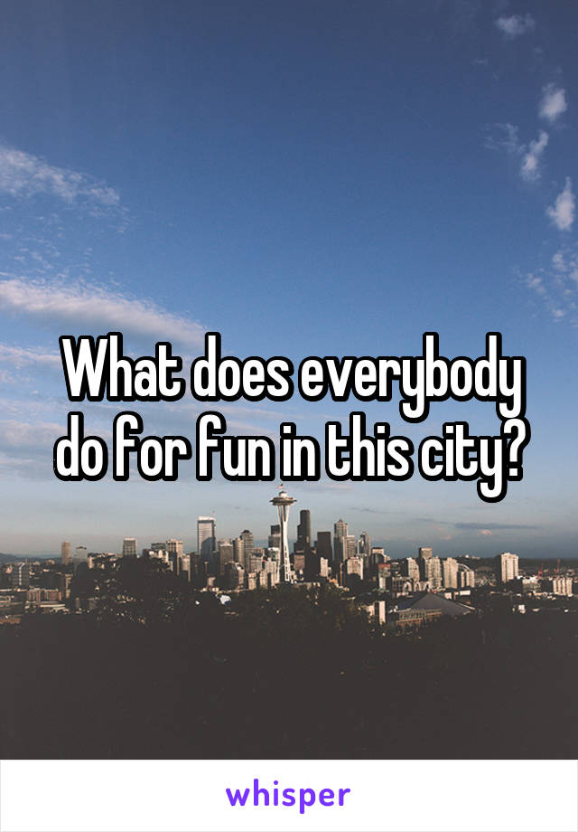 What does everybody do for fun in this city?