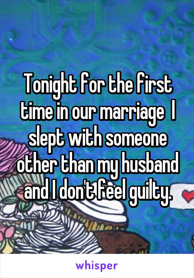 Tonight for the first time in our marriage  I slept with someone other than my husband and I don't feel guilty.