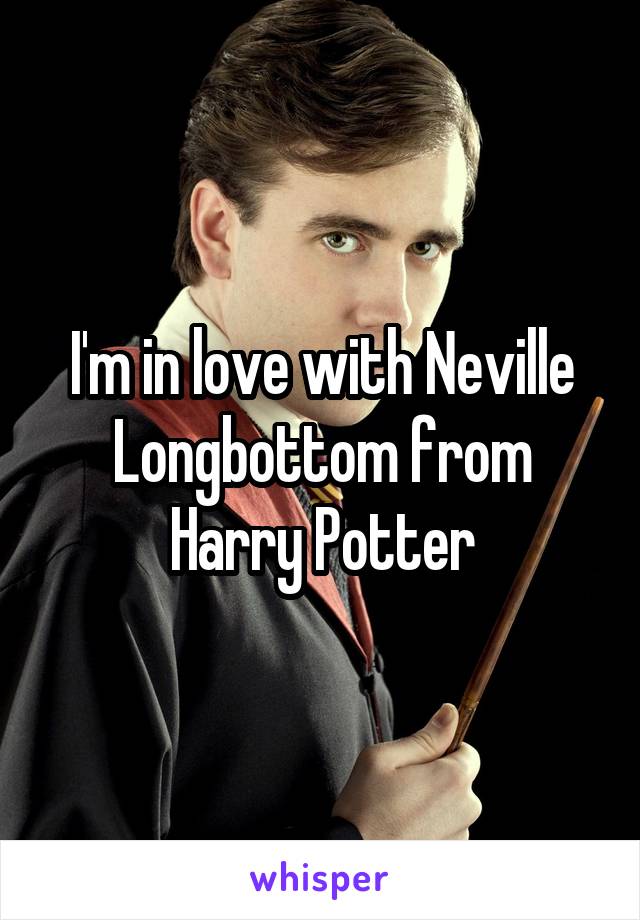 I'm in love with Neville Longbottom from Harry Potter