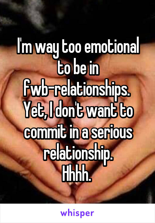 I'm way too emotional to be in fwb-relationships. 
Yet, I don't want to commit in a serious relationship.
Hhhh. 