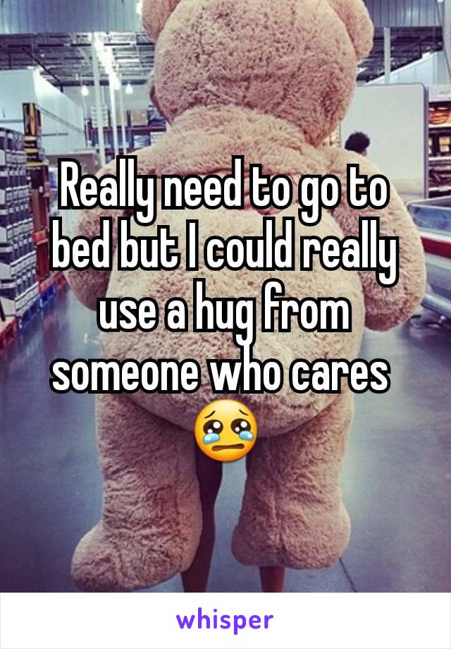 Really need to go to bed but I could really use a hug from someone who cares 
😢