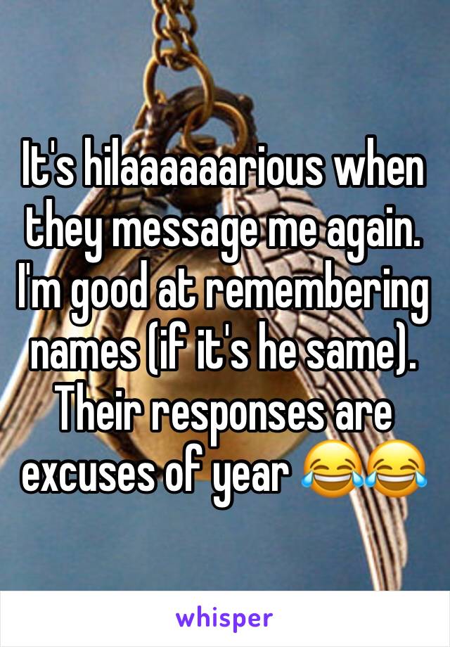 It's hilaaaaaarious when they message me again. I'm good at remembering names (if it's he same). Their responses are excuses of year 😂😂