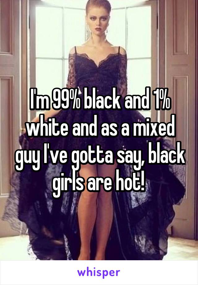 I'm 99% black and 1% white and as a mixed guy I've gotta say, black girls are hot! 