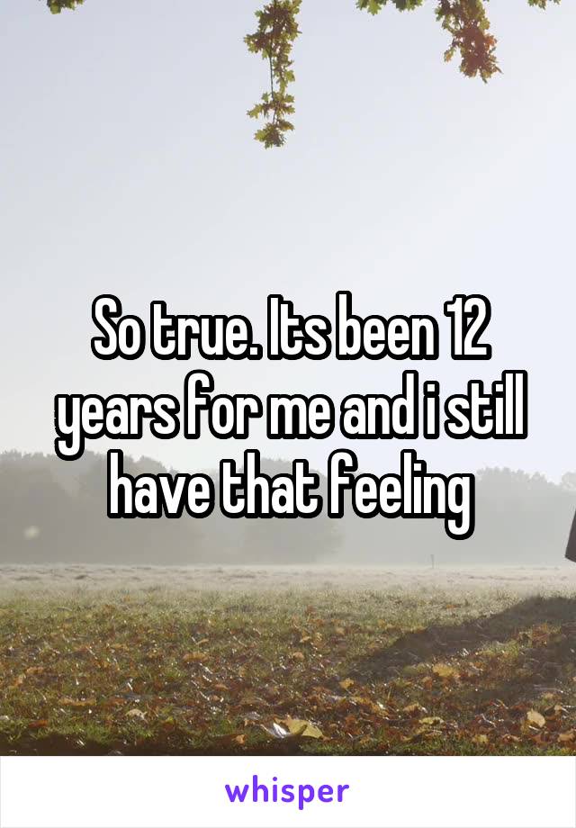 So true. Its been 12 years for me and i still have that feeling