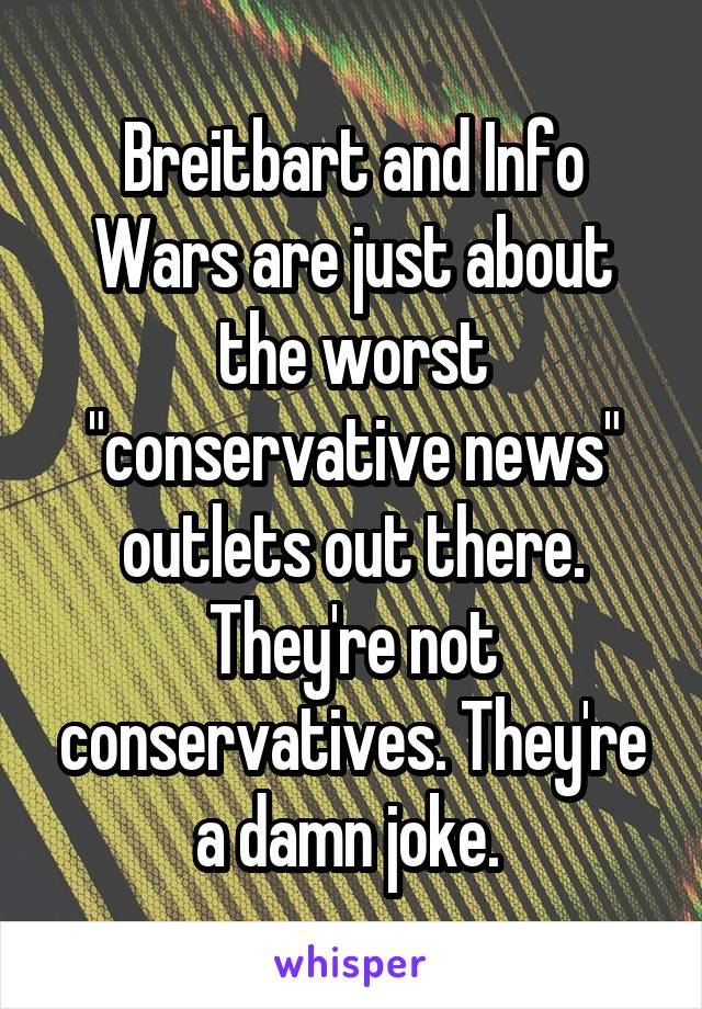 Breitbart and Info Wars are just about the worst "conservative news" outlets out there. They're not conservatives. They're a damn joke. 